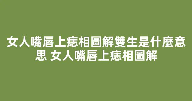 女人嘴唇上痣相圖解雙生是什麼意思 女人嘴唇上痣相圖解